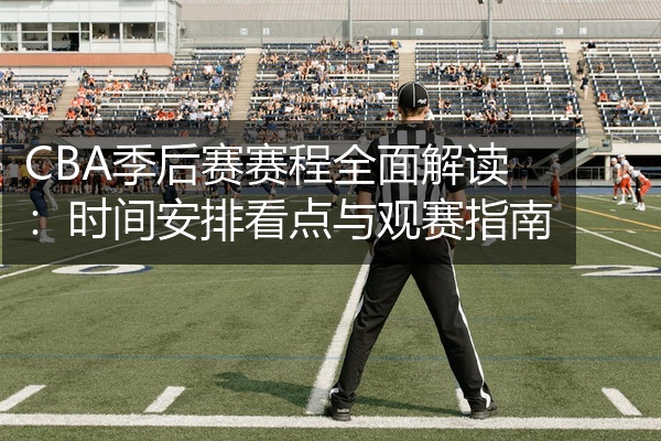CBA季后赛赛程全面解读：时间安排看点与观赛指南