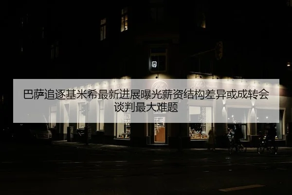 巴萨追逐基米希最新进展曝光薪资结构差异或成转会谈判最大难题