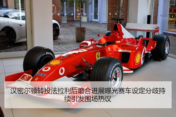 汉密尔顿转投法拉利后磨合进展曝光赛车设定分歧持续引发围场热议