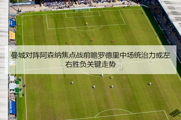 曼城对阵阿森纳焦点战前瞻罗德里中场统治力或左右胜负关键走势