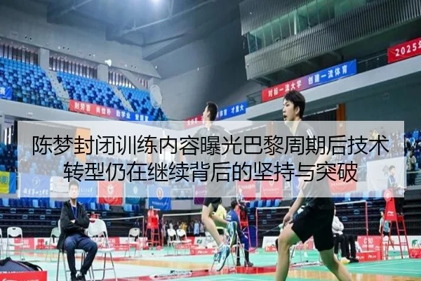 陈梦封闭训练内容曝光巴黎周期后技术转型仍在继续背后的坚持与突破