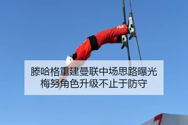 滕哈格重建曼联中场思路曝光 梅努角色升级不止于防守