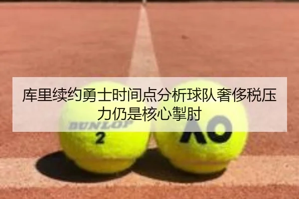 库里续约勇士时间点分析球队奢侈税压力仍是核心掣肘